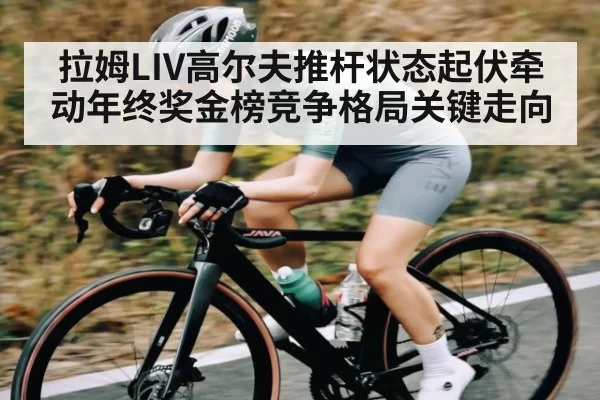 拉姆LIV高尔夫推杆状态起伏牵动年终奖金榜竞争格局关键走向
