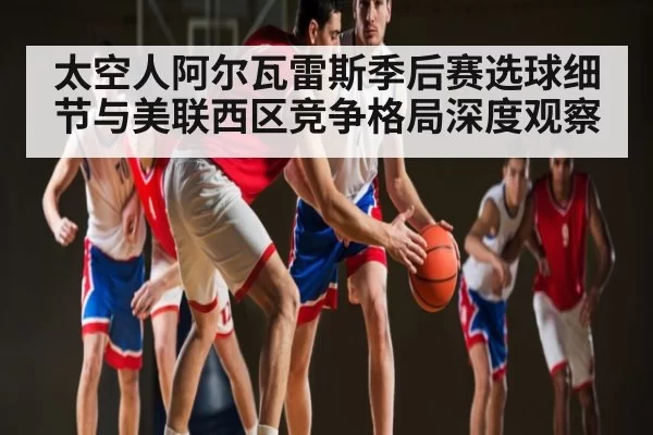 太空人阿尔瓦雷斯季后赛选球细节与美联西区竞争格局深度观察